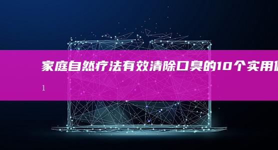 家庭自然疗法：有效清除口臭的10个实用偏方